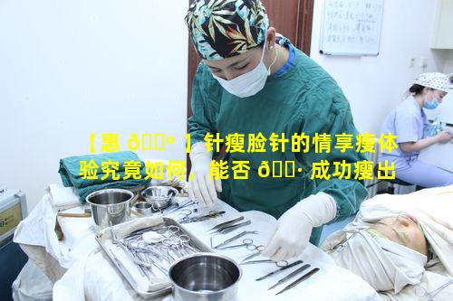 【惠 🌺 】针瘦脸针的情享瘦体验究竟如何，能否 🌷 成功瘦出完美小V脸呢